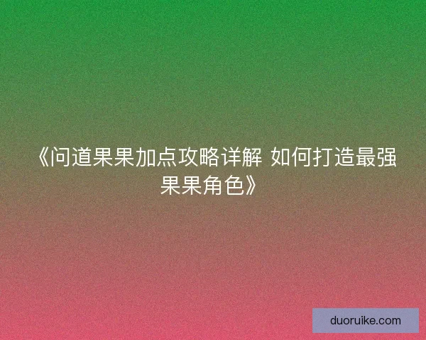 《问道果果加点攻略详解 如何打造最强果果角色》