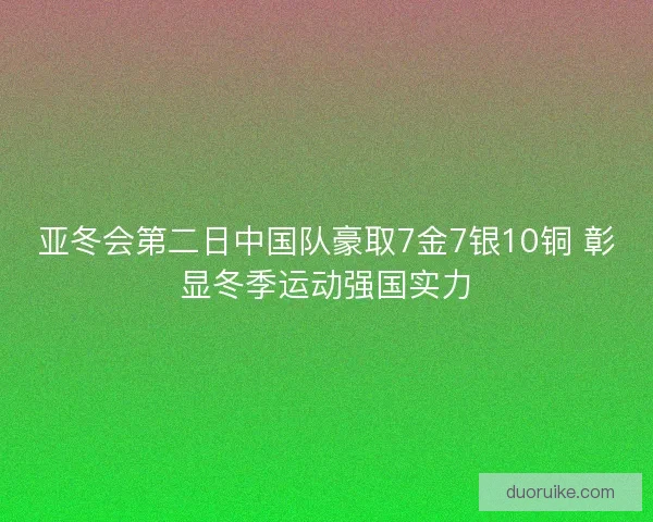 亚冬会第二日中国队豪取7金7银10铜 彰显冬季运动强国实力