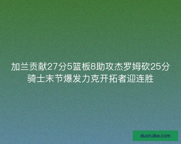 加兰贡献27分5篮板8助攻杰罗姆砍25分骑士末节爆发力克开拓者迎连胜