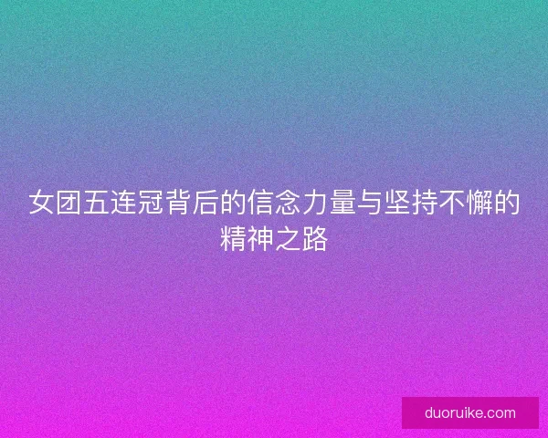 女团五连冠背后的信念力量与坚持不懈的精神之路