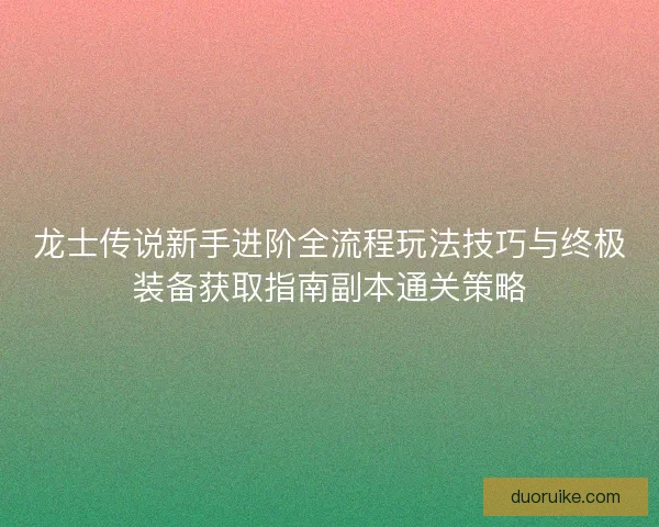 龙士传说新手进阶全流程玩法技巧与终极装备获取指南副本通关策略