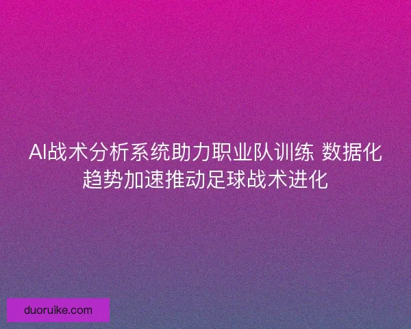 AI战术分析系统助力职业队训练 数据化趋势加速推动足球战术进化