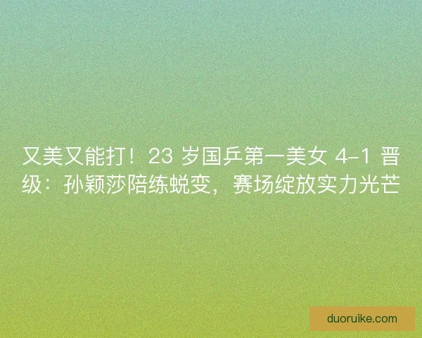 又美又能打！23 岁国乒第一美女 4-1 晋级：孙颖莎陪练蜕变，赛场绽放实力光芒