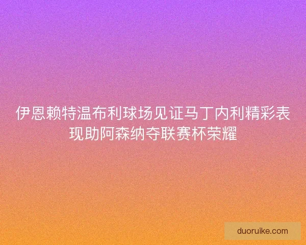 伊恩赖特温布利球场见证马丁内利精彩表现助阿森纳夺联赛杯荣耀