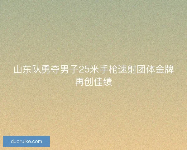 山东队勇夺男子25米手枪速射团体金牌再创佳绩